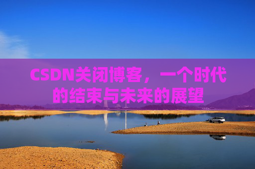 CSDN关闭博客，一个时代的结束与未来的展望